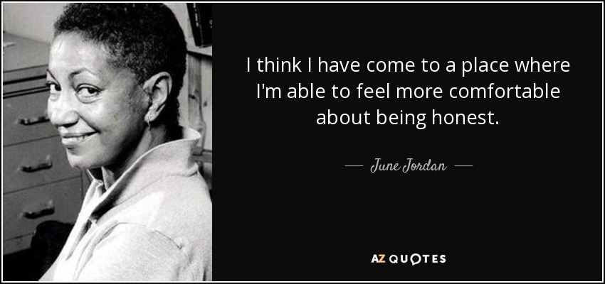 I think I have come to a place where I'm able to feel more comfortable about being honest. - June Jordan