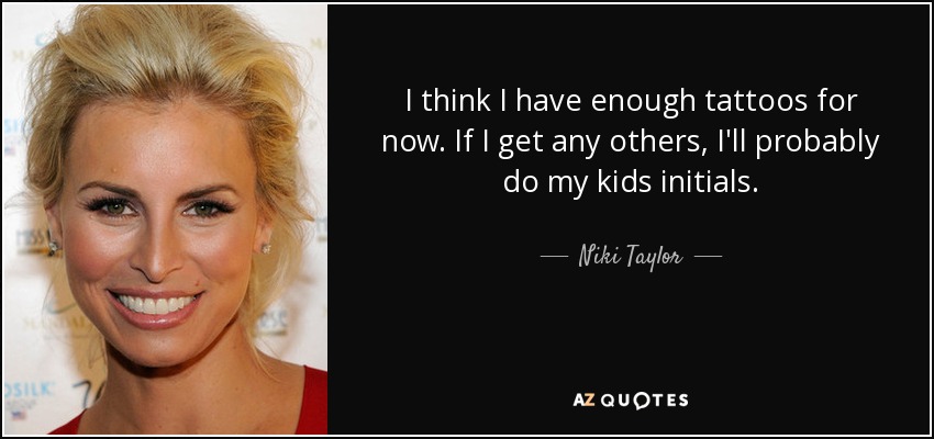 I think I have enough tattoos for now. If I get any others, I'll probably do my kids initials. - Niki Taylor