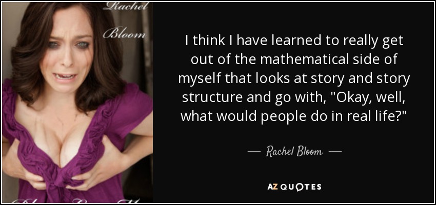 I think I have learned to really get out of the mathematical side of myself that looks at story and story structure and go with, 