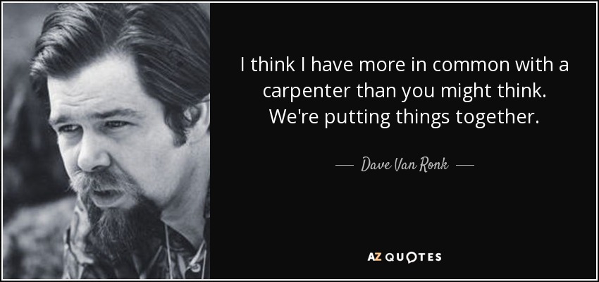 I think I have more in common with a carpenter than you might think. We're putting things together. - Dave Van Ronk