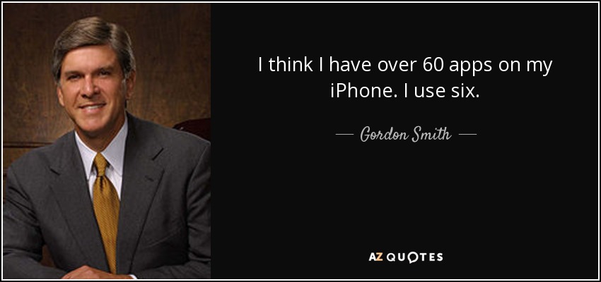 I think I have over 60 apps on my iPhone. I use six. - Gordon Smith
