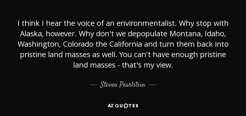 I think I hear the voice of an environmentalist. Why stop with Alaska, however. Why don't we depopulate Montana, Idaho, Washington, Colorado the California and turn them back into pristine land masses as well. You can't have enough pristine land masses - that's my view. - Steven Pearlstein
