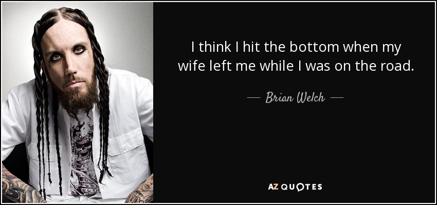I think I hit the bottom when my wife left me while I was on the road. - Brian Welch