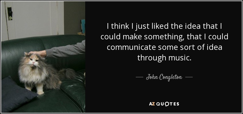 I think I just liked the idea that I could make something, that I could communicate some sort of idea through music. - John Congleton