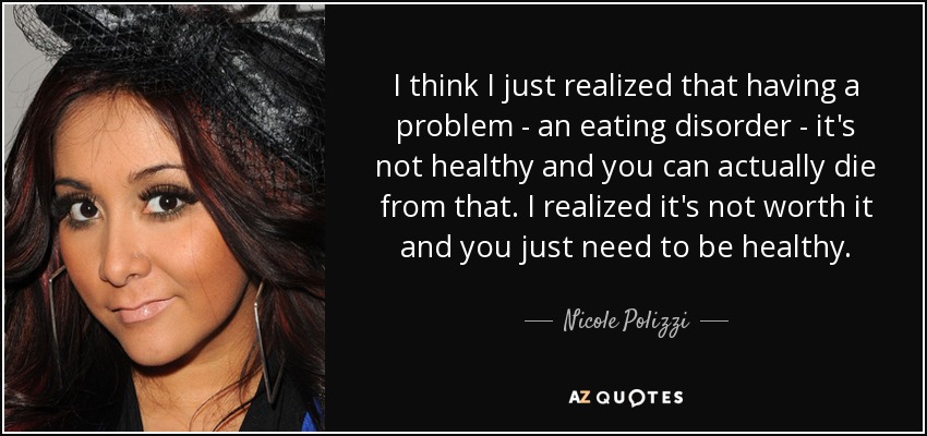 I think I just realized that having a problem - an eating disorder - it's not healthy and you can actually die from that. I realized it's not worth it and you just need to be healthy. - Nicole Polizzi