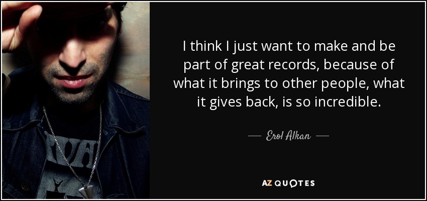 I think I just want to make and be part of great records, because of what it brings to other people, what it gives back, is so incredible. - Erol Alkan