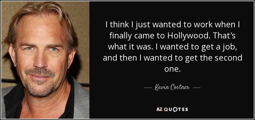 I think I just wanted to work when I finally came to Hollywood. That's what it was. I wanted to get a job, and then I wanted to get the second one. - Kevin Costner