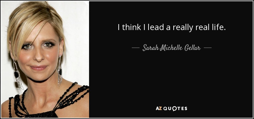 I think I lead a really real life. - Sarah Michelle Gellar