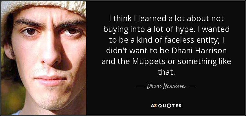 I think I learned a lot about not buying into a lot of hype. I wanted to be a kind of faceless entity; I didn't want to be Dhani Harrison and the Muppets or something like that. - Dhani Harrison