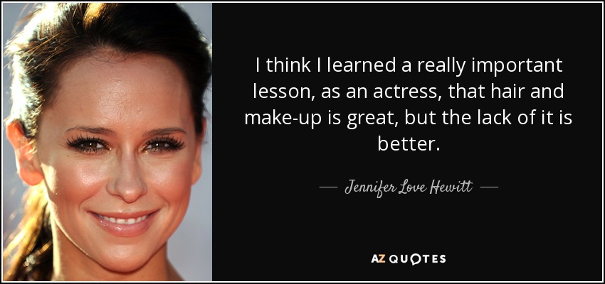 I think I learned a really important lesson, as an actress, that hair and make-up is great, but the lack of it is better. - Jennifer Love Hewitt