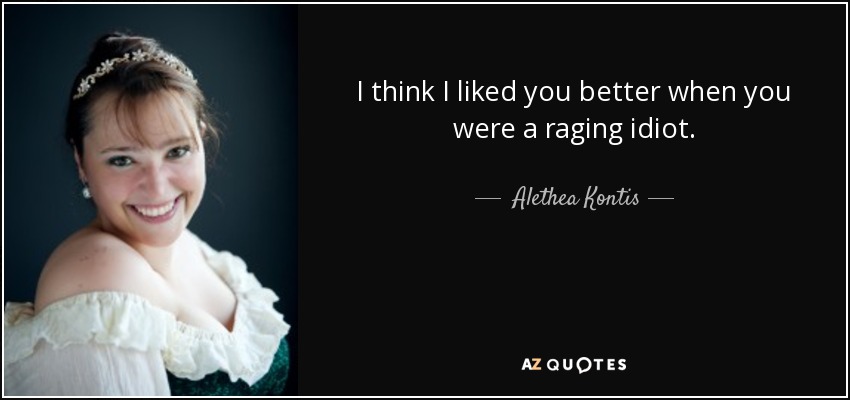 I think I liked you better when you were a raging idiot. - Alethea Kontis