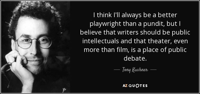 I think I'll always be a better playwright than a pundit, but I believe that writers should be public intellectuals and that theater, even more than film, is a place of public debate. - Tony Kushner
