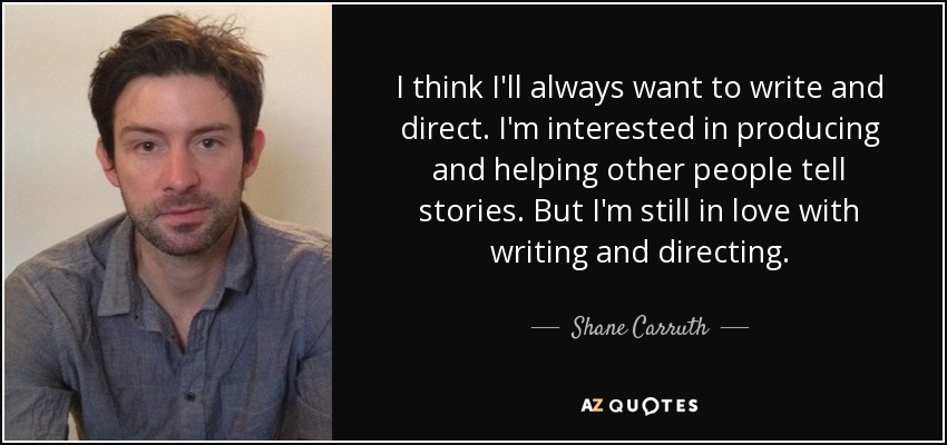 I think I'll always want to write and direct. I'm interested in producing and helping other people tell stories. But I'm still in love with writing and directing. - Shane Carruth
