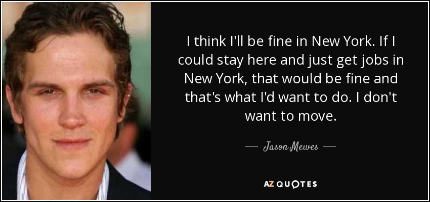 I think I'll be fine in New York. If I could stay here and just get jobs in New York, that would be fine and that's what I'd want to do. I don't want to move. - Jason Mewes