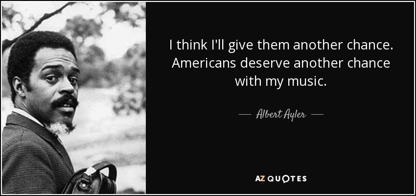 I think I'll give them another chance. Americans deserve another chance with my music. - Albert Ayler