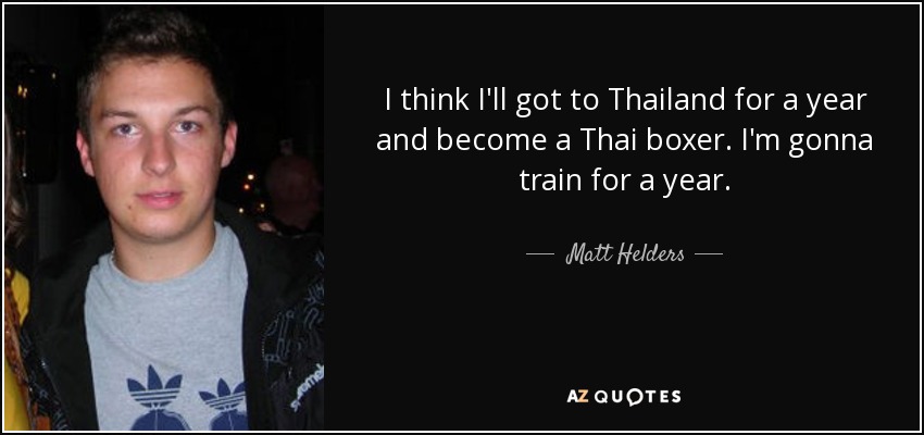 I think I'll got to Thailand for a year and become a Thai boxer. I'm gonna train for a year. - Matt Helders