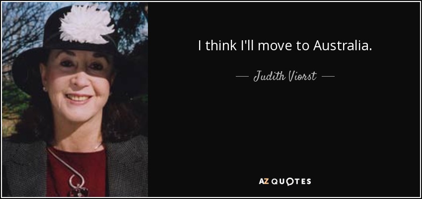 I think I'll move to Australia. - Judith Viorst