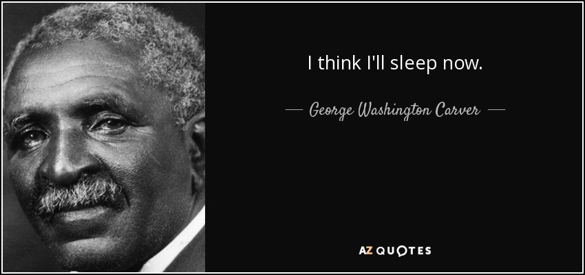 I think I'll sleep now. - George Washington Carver