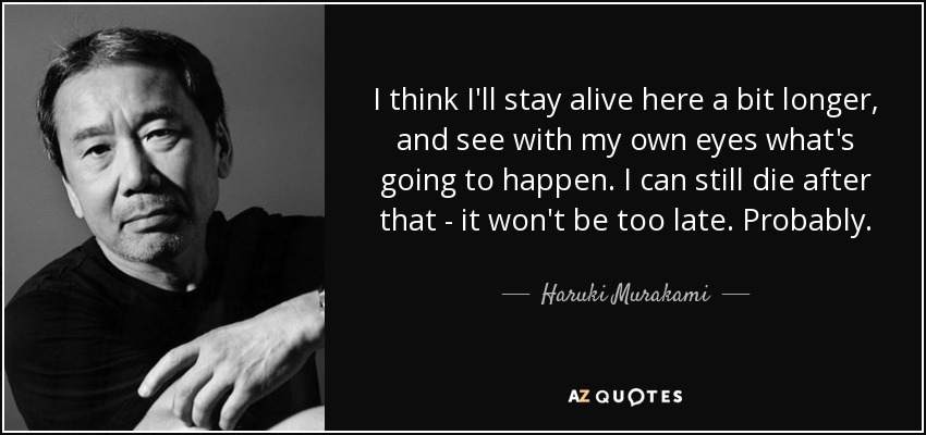 I think I'll stay alive here a bit longer, and see with my own eyes what's going to happen. I can still die after that - it won't be too late. Probably. - Haruki Murakami
