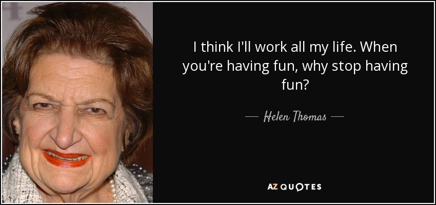 I think I'll work all my life. When you're having fun, why stop having fun? - Helen Thomas