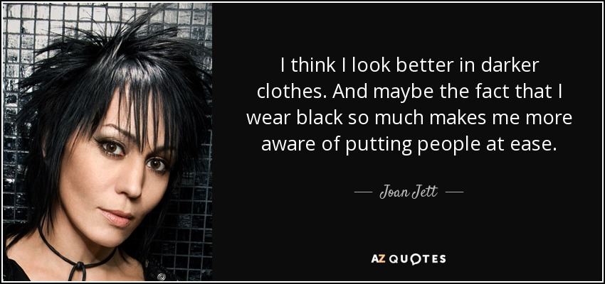 I think I look better in darker clothes. And maybe the fact that I wear black so much makes me more aware of putting people at ease. - Joan Jett