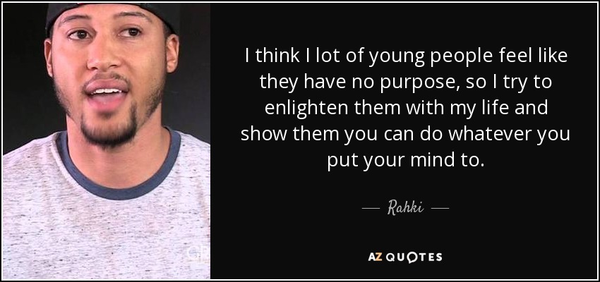 I think I lot of young people feel like they have no purpose, so I try to enlighten them with my life and show them you can do whatever you put your mind to. - Rahki