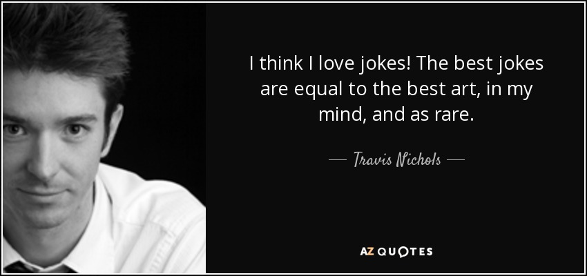I think I love jokes! The best jokes are equal to the best art, in my mind, and as rare. - Travis Nichols