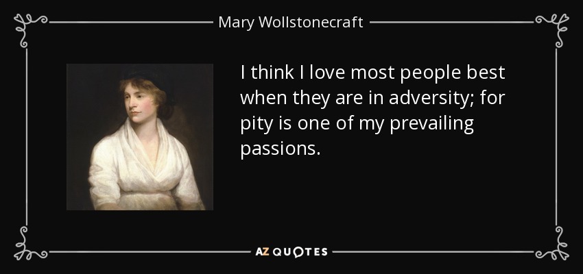 I think I love most people best when they are in adversity; for pity is one of my prevailing passions. - Mary Wollstonecraft