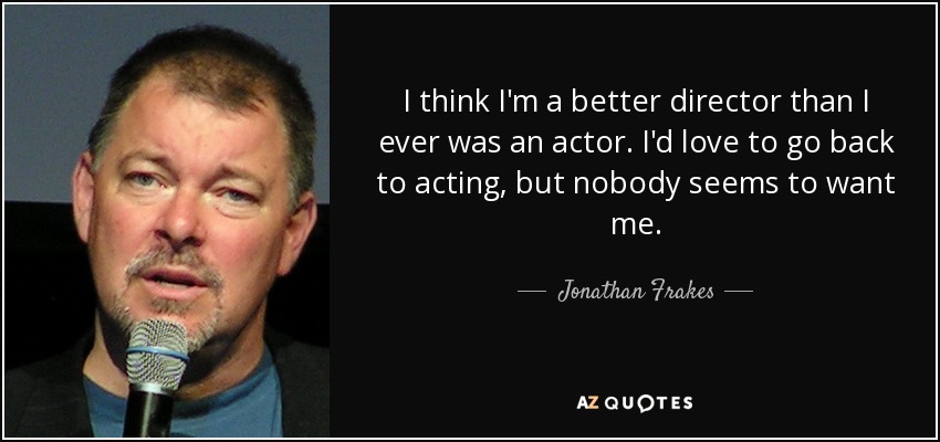 I think I'm a better director than I ever was an actor. I'd love to go back to acting, but nobody seems to want me. - Jonathan Frakes