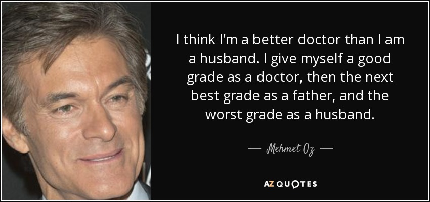 I think I'm a better doctor than I am a husband. I give myself a good grade as a doctor, then the next best grade as a father, and the worst grade as a husband. - Mehmet Oz