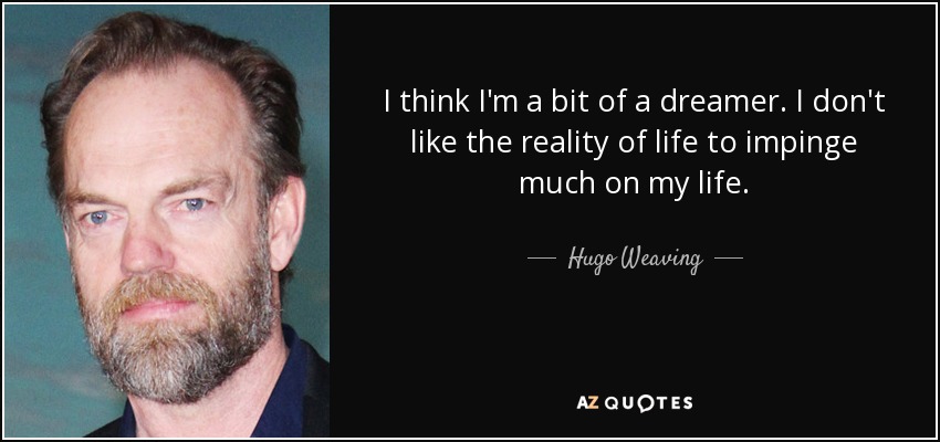I think I'm a bit of a dreamer. I don't like the reality of life to impinge much on my life. - Hugo Weaving