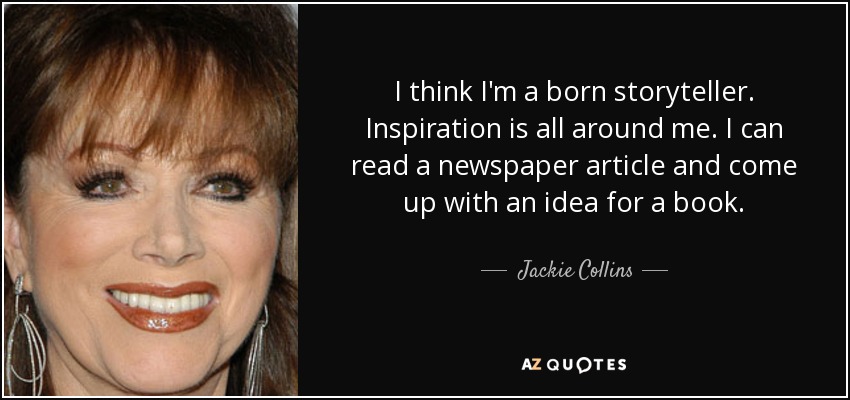 I think I'm a born storyteller. Inspiration is all around me. I can read a newspaper article and come up with an idea for a book. - Jackie Collins