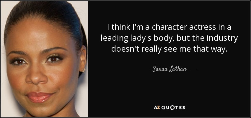 I think I'm a character actress in a leading lady's body, but the industry doesn't really see me that way. - Sanaa Lathan