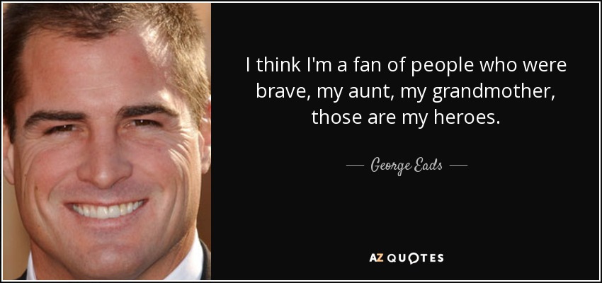 I think I'm a fan of people who were brave, my aunt, my grandmother, those are my heroes. - George Eads