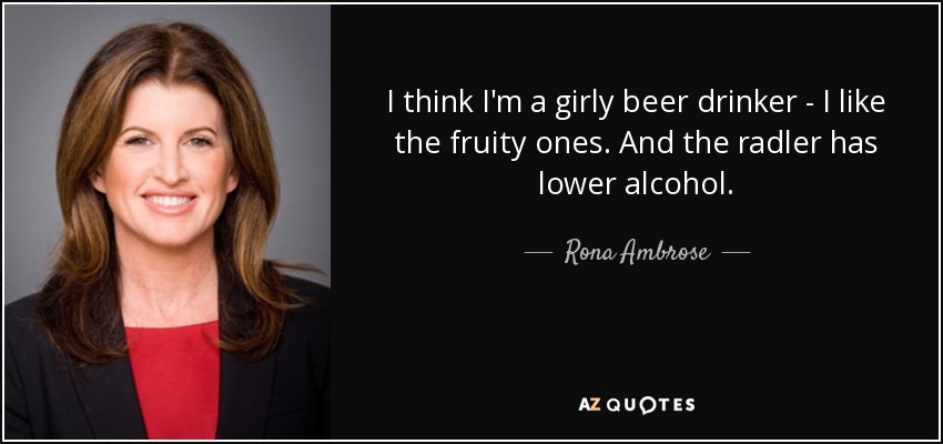 I think I'm a girly beer drinker - I like the fruity ones. And the radler has lower alcohol. - Rona Ambrose