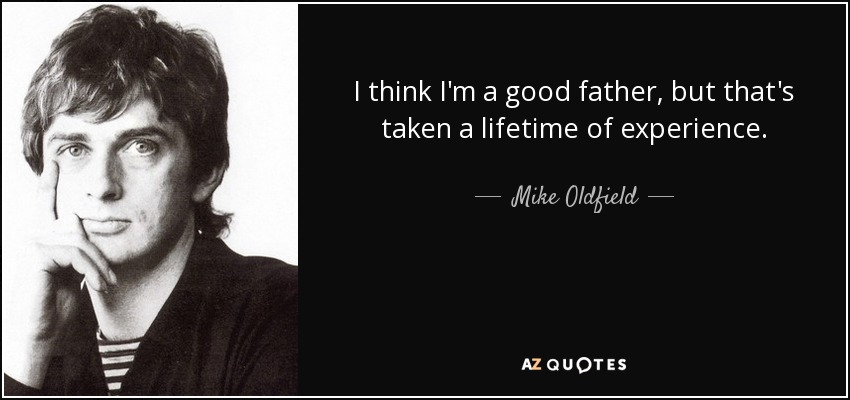I think I'm a good father, but that's taken a lifetime of experience. - Mike Oldfield