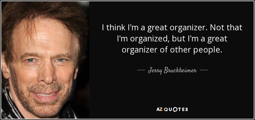 I think I'm a great organizer. Not that I'm organized, but I'm a great organizer of other people. - Jerry Bruckheimer