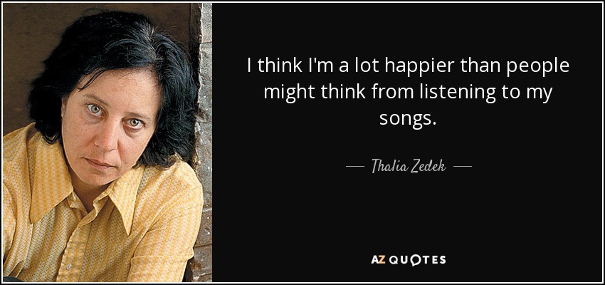 I think I'm a lot happier than people might think from listening to my songs. - Thalia Zedek