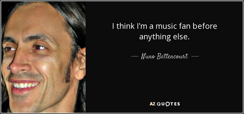 I think I'm a music fan before anything else. - Nuno Bettencourt