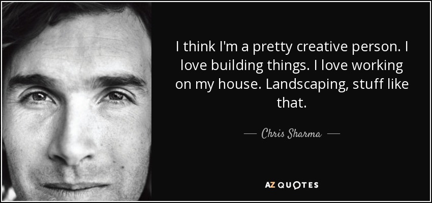 I think I'm a pretty creative person. I love building things. I love working on my house. Landscaping, stuff like that. - Chris Sharma