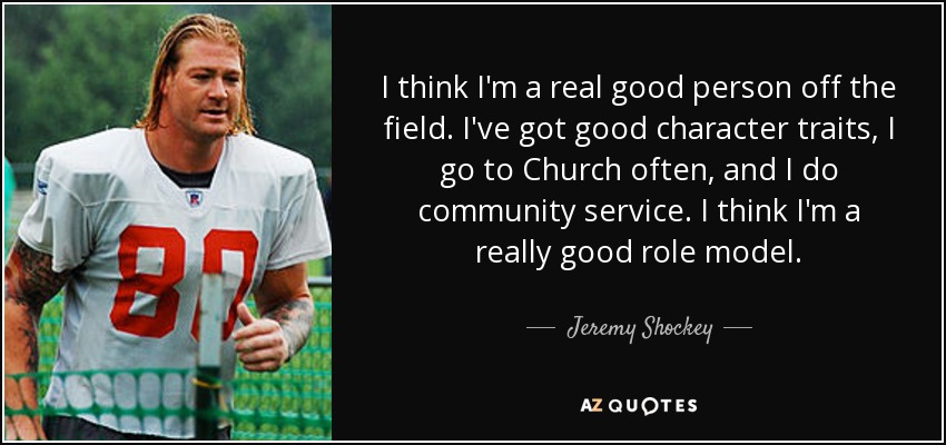 I think I'm a real good person off the field. I've got good character traits, I go to Church often, and I do community service. I think I'm a really good role model. - Jeremy Shockey