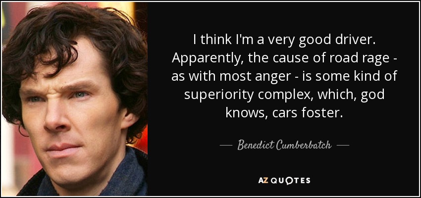 I think I'm a very good driver. Apparently, the cause of road rage - as with most anger - is some kind of superiority complex, which, god knows, cars foster. - Benedict Cumberbatch