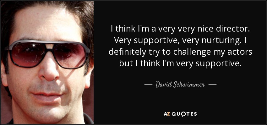 I think I'm a very very nice director. Very supportive, very nurturing. I definitely try to challenge my actors but I think I'm very supportive. - David Schwimmer