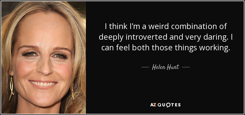 I think I'm a weird combination of deeply introverted and very daring. I can feel both those things working. - Helen Hunt