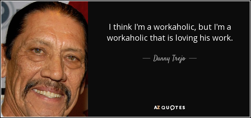I think I'm a workaholic, but I'm a workaholic that is loving his work. - Danny Trejo