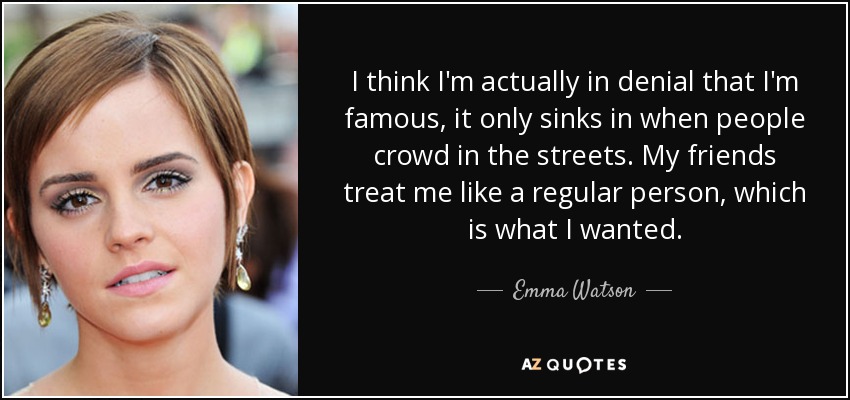 I think I'm actually in denial that I'm famous, it only sinks in when people crowd in the streets. My friends treat me like a regular person, which is what I wanted. - Emma Watson