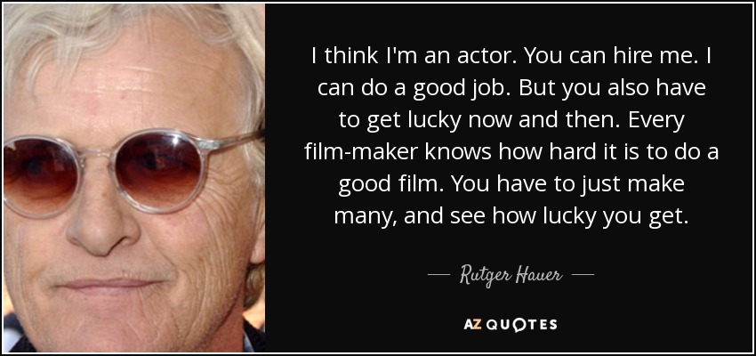 I think I'm an actor. You can hire me. I can do a good job. But you also have to get lucky now and then. Every film-maker knows how hard it is to do a good film. You have to just make many, and see how lucky you get. - Rutger Hauer