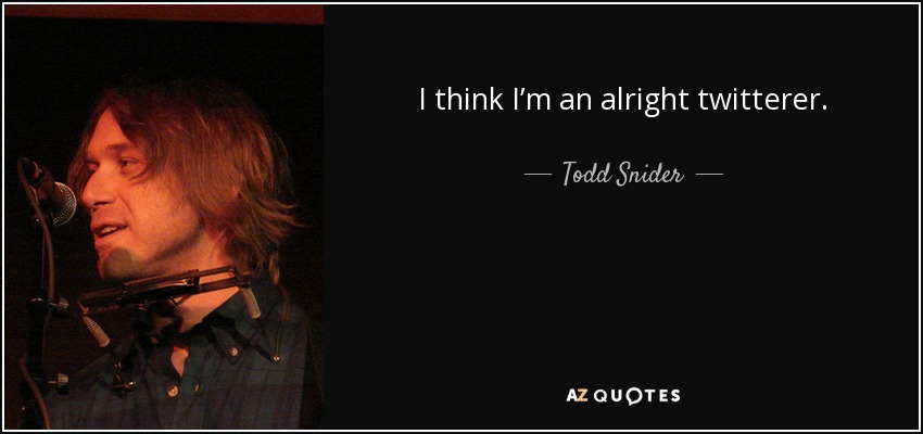 I think I’m an alright twitterer. - Todd Snider