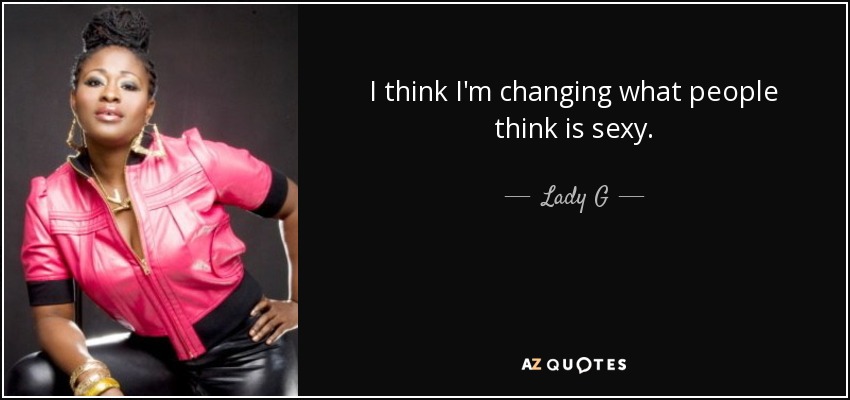 I think I'm changing what people think is sexy. - Lady G