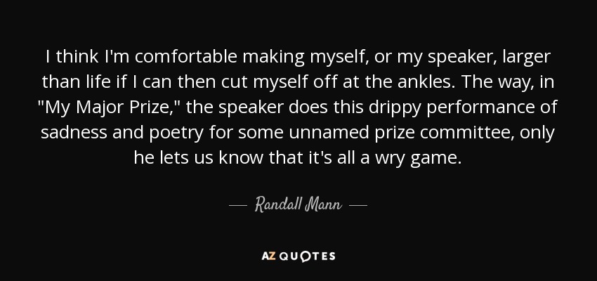 I think I'm comfortable making myself, or my speaker, larger than life if I can then cut myself off at the ankles. The way, in 